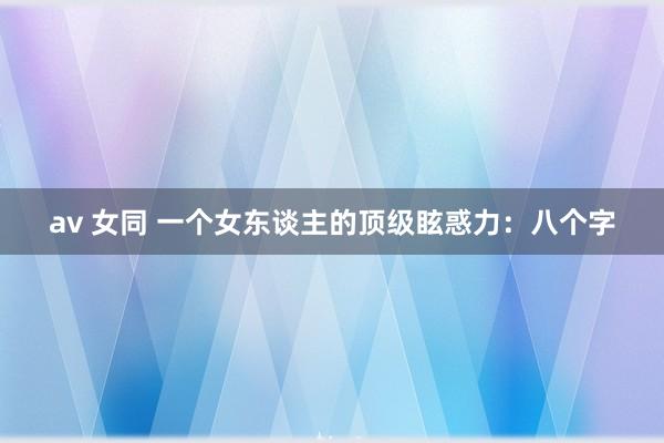 av 女同 一个女东谈主的顶级眩惑力：八个字