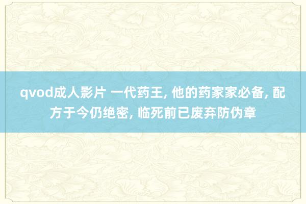qvod成人影片 一代药王， 他的药家家必备， 配方于今仍绝密， 临死前已废弃防伪章