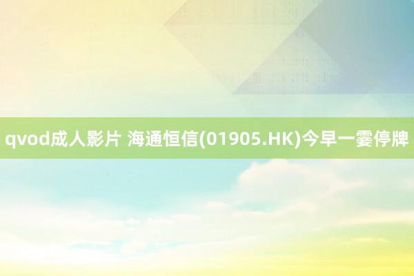 qvod成人影片 海通恒信(01905.HK)今早一霎停牌