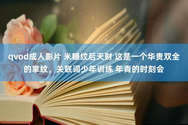 qvod成人影片 米糠纹后天财 这是一个华贵双全的掌纹,关联词少年训练 年青的时刻会