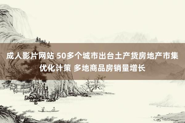 成人影片网站 50多个城市出台土产货房地产市集优化计策 多地商品房销量增长