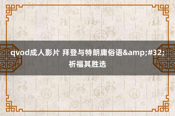 qvod成人影片 拜登与特朗庸俗语&#32;祈福其胜选