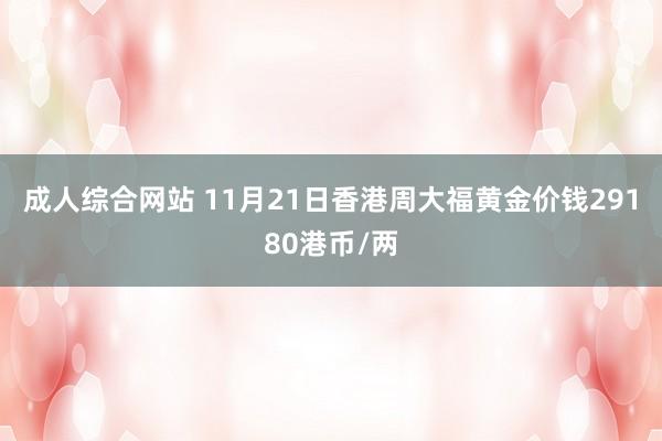 成人综合网站 11月21日香港周大福黄金价钱29180港币/两