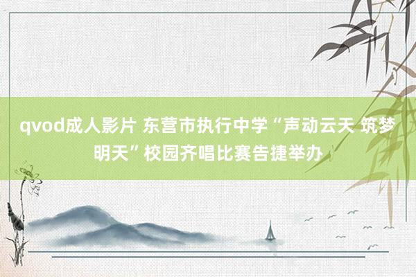 qvod成人影片 东营市执行中学“声动云天 筑梦明天”校园齐唱比赛告捷举办