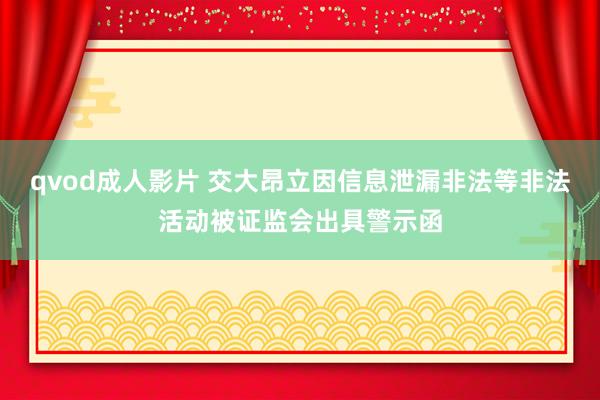qvod成人影片 交大昂立因信息泄漏非法等非法活动被证监会出具警示函
