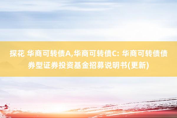探花 华商可转债A,华商可转债C: 华商可转债债券型证券投资基金招募说明书(更新)