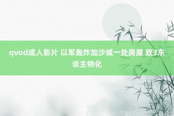 qvod成人影片 以军轰炸加沙城一处房屋 致3东谈主物化