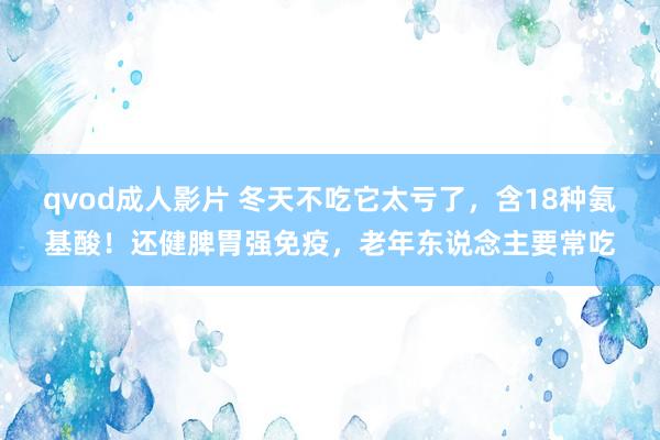 qvod成人影片 冬天不吃它太亏了，含18种氨基酸！还健脾胃强免疫，老年东说念主要常吃