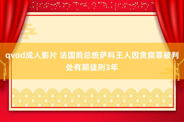 qvod成人影片 法国前总统萨科王人因贪腐罪被判处有期徒刑3年