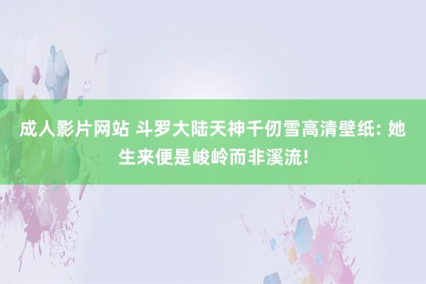 成人影片网站 斗罗大陆天神千仞雪高清壁纸: 她生来便是峻岭而非溪流!