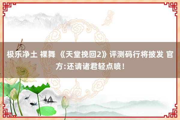 极乐净土 裸舞 《天堂挽回2》评测码行将披发 官方:还请诸君轻点喷！