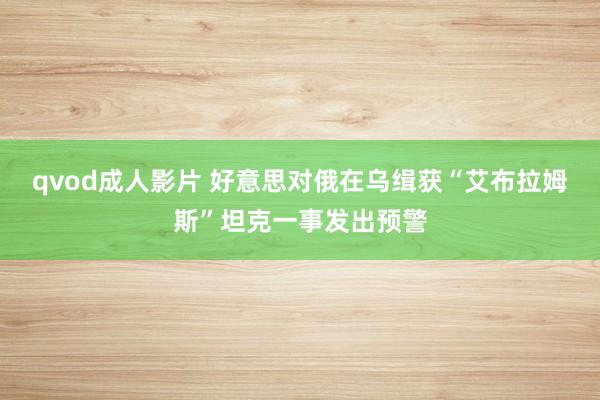 qvod成人影片 好意思对俄在乌缉获“艾布拉姆斯”坦克一事发出预警