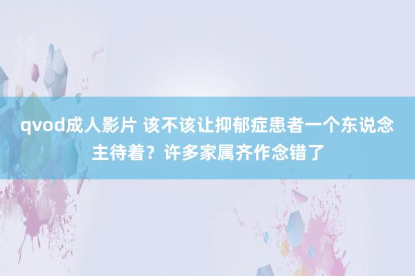 qvod成人影片 该不该让抑郁症患者一个东说念主待着？许多家属齐作念错了