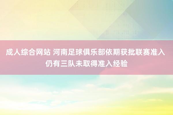 成人综合网站 河南足球俱乐部依期获批联赛准入 仍有三队未取得准入经验