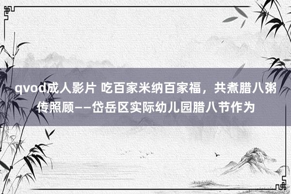 qvod成人影片 吃百家米纳百家福，共煮腊八粥传照顾——岱岳区实际幼儿园腊八节作为