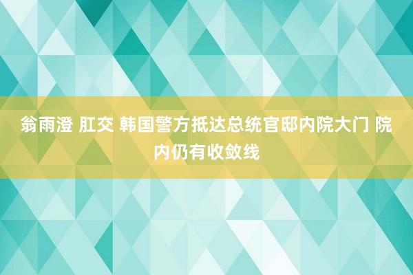 翁雨澄 肛交 韩国警方抵达总统官邸内院大门 院内仍有收敛线