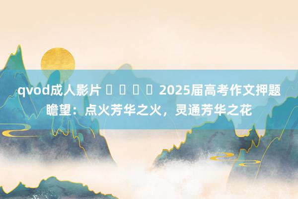 qvod成人影片 ​​​​2025届高考作文押题瞻望：点火芳华之火，灵通芳华之花
