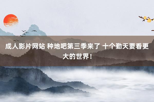 成人影片网站 种地吧第三季来了 十个勤天要看更大的世界！