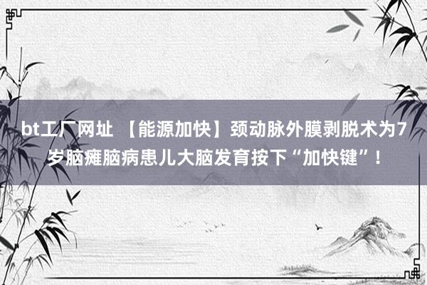 bt工厂网址 【能源加快】颈动脉外膜剥脱术为7岁脑瘫脑病患儿大脑发育按下“加快键”！