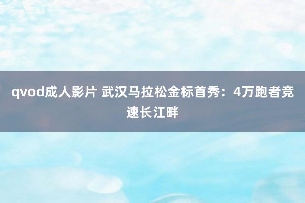 qvod成人影片 武汉马拉松金标首秀：4万跑者竞速长江畔