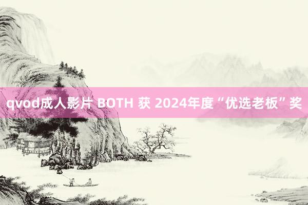 qvod成人影片 BOTH 获 2024年度“优选老板”奖