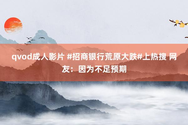 qvod成人影片 #招商银行荒原大跌#上热搜 网友：因为不足预期