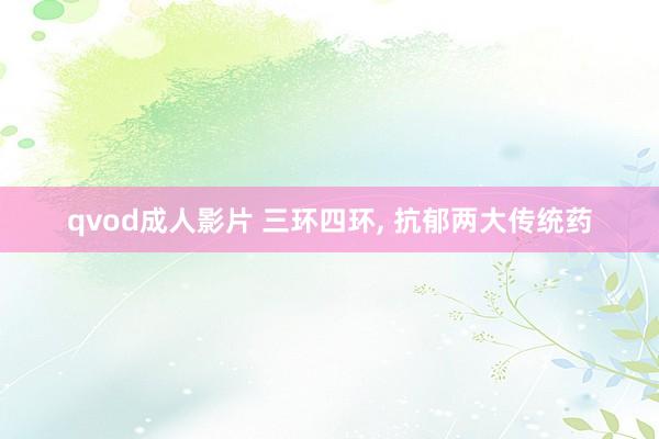 qvod成人影片 三环四环， 抗郁两大传统药