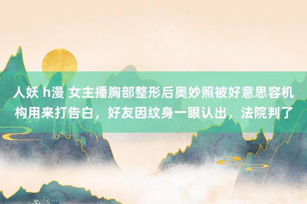 人妖 h漫 女主播胸部整形后奥妙照被好意思容机构用来打告白，好友因纹身一眼认出，法院判了