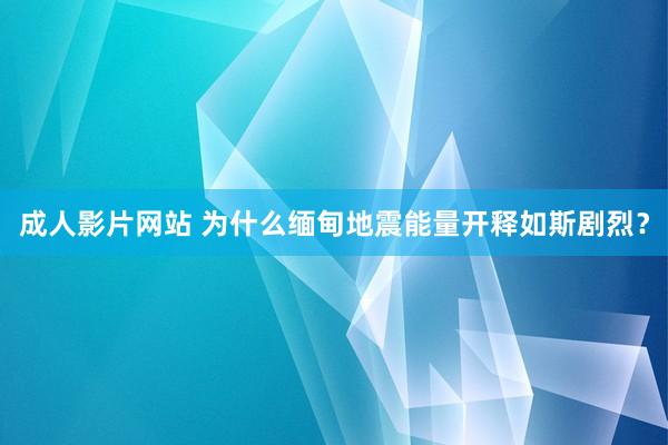 成人影片网站 为什么缅甸地震能量开释如斯剧烈？