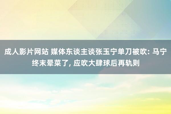 成人影片网站 媒体东谈主谈张玉宁单刀被吹: 马宁终末晕菜了， 应吹大肆球后再轨则