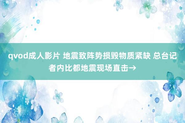 qvod成人影片 地震致阵势损毁物质紧缺 总台记者内比都地震现场直击→