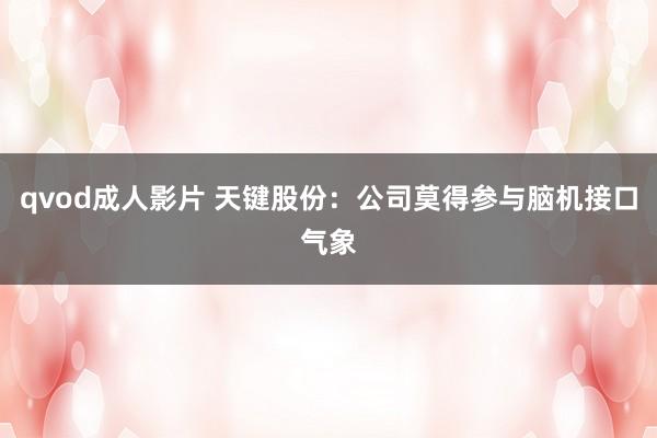qvod成人影片 天键股份：公司莫得参与脑机接口气象