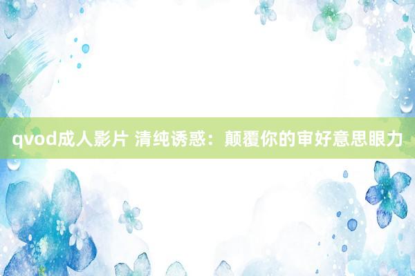 qvod成人影片 清纯诱惑：颠覆你的审好意思眼力