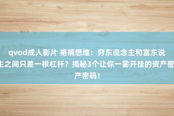 qvod成人影片 袼褙想维：穷东说念主和富东说念主之间只差一根杠杆？揭秘3个让你一霎开挂的资产密码！