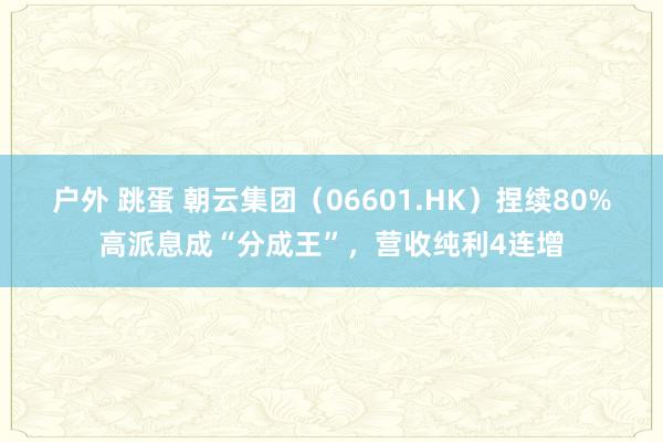 户外 跳蛋 朝云集团（06601.HK）捏续80%高派息成“分成王”，营收纯利4连增