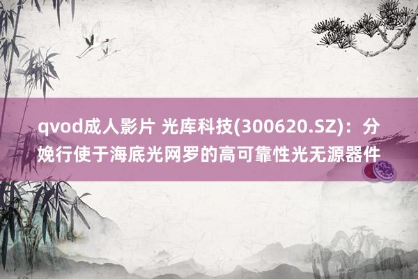 qvod成人影片 光库科技(300620.SZ)：分娩行使于海底光网罗的高可靠性光无源器件