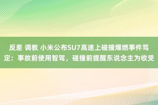 反差 调教 小米公布SU7高速上碰撞爆燃事件笃定：事故前使用智驾，碰撞前提醒东说念主为收受