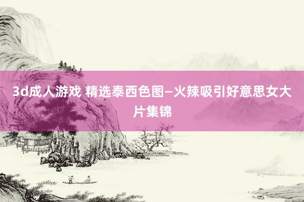 3d成人游戏 精选泰西色图—火辣吸引好意思女大片集锦