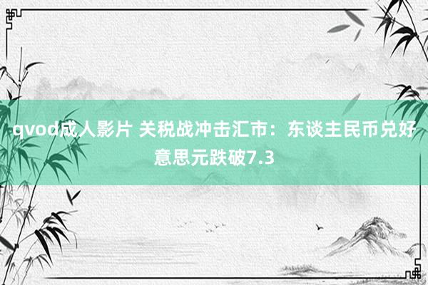 qvod成人影片 关税战冲击汇市：东谈主民币兑好意思元跌破7.3