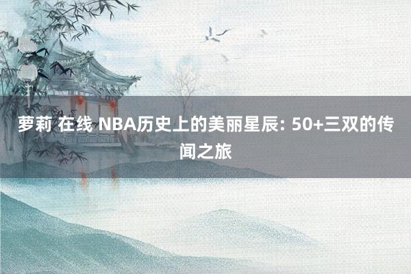 萝莉 在线 NBA历史上的美丽星辰: 50+三双的传闻之旅