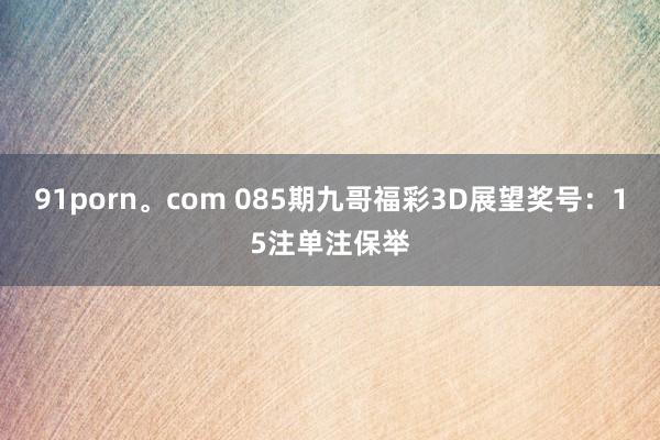 91porn。com 085期九哥福彩3D展望奖号：15注单注保举