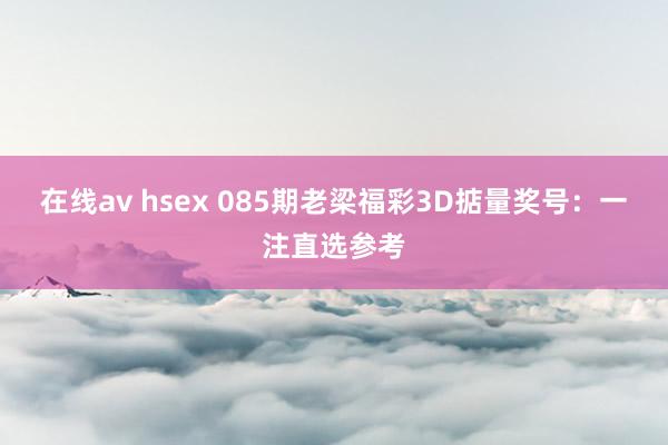 在线av hsex 085期老梁福彩3D掂量奖号：一注直选参考