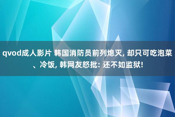 qvod成人影片 韩国消防员前列熄灭， 却只可吃泡菜、冷饭， 韩网友怒批: 还不如监狱!