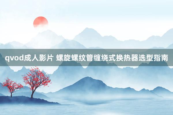 qvod成人影片 螺旋螺纹管缠绕式换热器选型指南