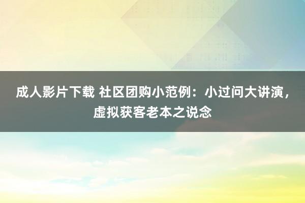 成人影片下载 社区团购小范例：小过问大讲演，虚拟获客老本之说念
