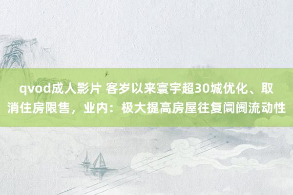 qvod成人影片 客岁以来寰宇超30城优化、取消住房限售，业内：极大提高房屋往复阛阓流动性