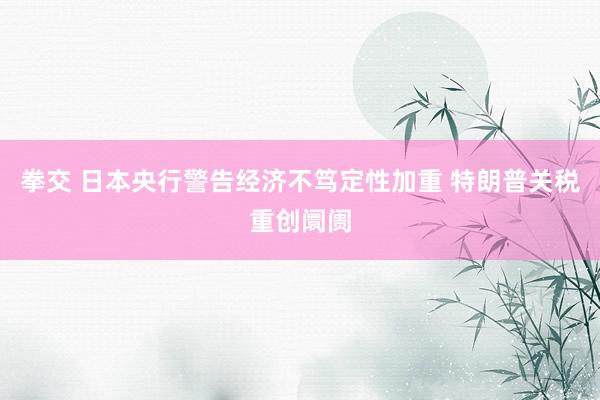 拳交 日本央行警告经济不笃定性加重 特朗普关税重创阛阓