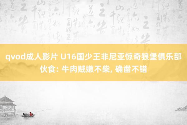 qvod成人影片 U16国少王非尼亚惊奇狼堡俱乐部伙食: 牛肉贼嫩不柴， 确凿不错