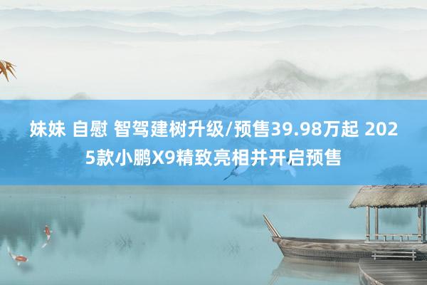 妹妹 自慰 智驾建树升级/预售39.98万起 2025款小鹏X9精致亮相并开启预售