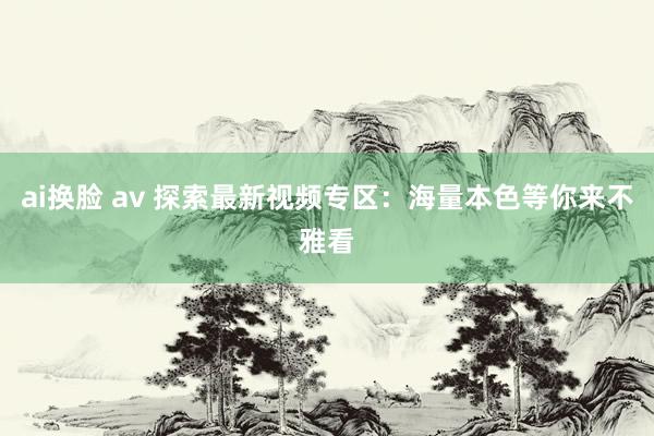 ai换脸 av 探索最新视频专区：海量本色等你来不雅看